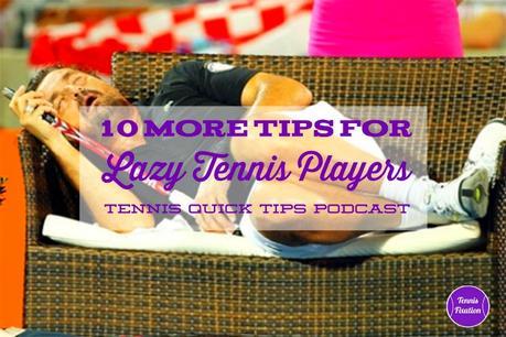 10 More Tips for Lazy Tennis Players – Tennis Quick Tips Podcast 163