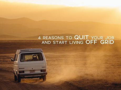 4 Reasons To Quit Your Job And Start Living Off Grid