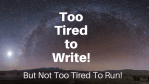 Too Tired to Write! But NOT Too Tired to Run!