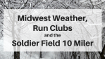 Midwest Weather, Run Clubs and the Soldier Field 10 Miler