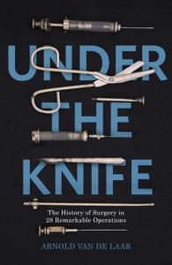 Under The Knife: The History Of Surgery In 28 Remarkable Operations – Arnold van de Laar