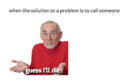 When the Solution to a Problem is to call someone, Guess I'll die