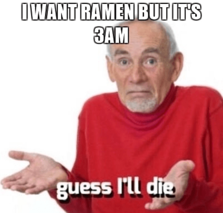 I want ramen but its 3am, Guess I'll Die