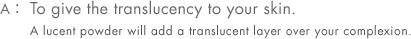 A: To give the translucency to your skin. A lucent powder will add a translucent layer over your complexion.