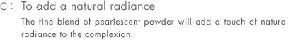 C: To add a natural radiance The fine blend of pearlescent powder will add a touch of natural radiance to the complexion.