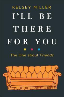 I'll Be There For You: The One about Friends by Kelsey Miller- Feature and Review