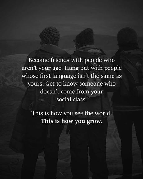 Image may contain: one or more people, text that says 'Become friends with people who aren't your age. Hang out with people whose first language isn't the same as yours. Get to know someone who doesn't come from your social class. This is how you see the world. This is how you grow.'