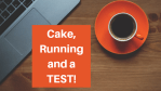 Cake, Running and a TEST!