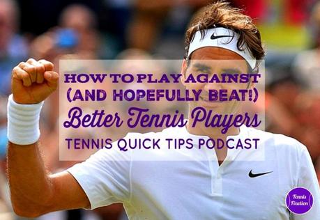 How to Play Against (and Hopefully Beat!) Better Tennis Players – Tennis Quick Tips Podcast 168