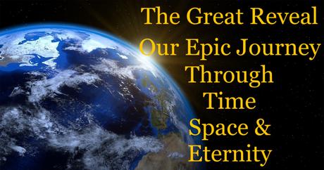 The Great Reveal: Our Epic Journey Through Time, Space and Eternity – Part 22 The Great Reveal: Our Epic Journey Through Time, Space and Eternity – Part 22