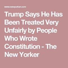 “Treated very unfairly” — a Trump trope
