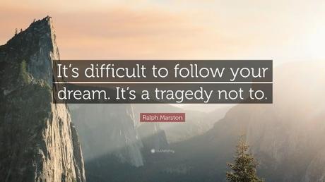 “It’s difficult to follow your dreams. It’s a tragedy not to.