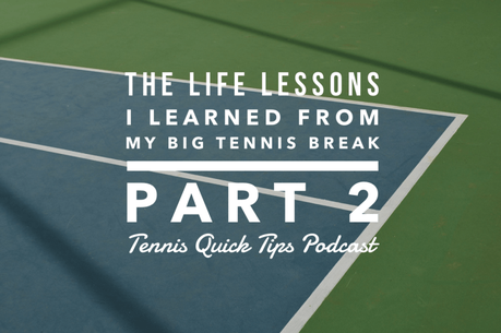 The Life Lessons I Learned From My Big Tennis Break – Part 2 – Tennis Quick Tips Podcast 176