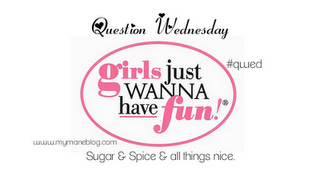 Question Wednesday 11~Girls Just Wanna Have Fun~