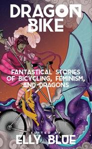 Danika reviews Dragon Bike: Fantastical Stories of Bicycling, Feminism, & Dragons edited by Elly Blue