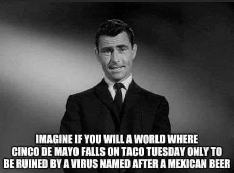 Image may contain: 1 person, suit, possible text that says 'IMAGINE IF YOU WILL A WORLD WHERE CINCO DE MAYO FALLS ON TACO TUESDAY ONLY TO BE RUINED BY A VIRUS NAMED AFTER A MEXICAN BEER'
