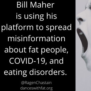 Bill Maher – Fatphobe, Eating Disorder Denier, and COVID-19 Misinformation Source