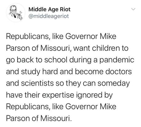 Image may contain: text that says 'Middle Age Riot @middleageriot Republicans, like Governor Mike Parson of Missouri, want children to go back to school during a pandemic and study hard and become doctors and scientists so they can someday have their expertise ignored by Republicans, like Governor Mike Parson of Missouri.'