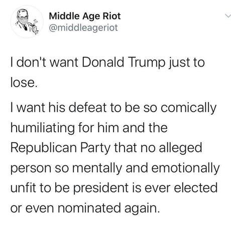 Image may contain: text that says 'Middle Age Riot @middleageriot Idon't want Donald Trump just to lose. want his defeat to be so comically humiliating for him and the Republican Party that no alleged person so mentally and emotionally unfit to be president is ever elected or even nominated again.'