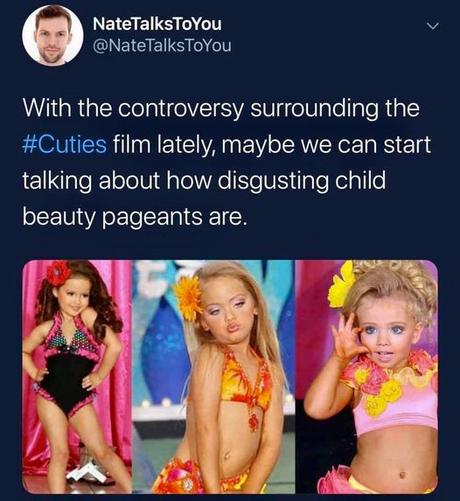 Image may contain: 4 people, text that says 'NateTalksToYou @NateTalksToYou With the controversy surrounding the #Cuties film ately maybe we can start talking about how disgusting child beauty pageants are.'