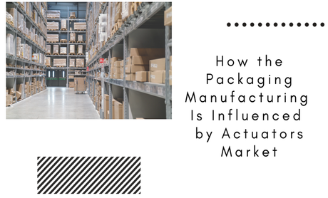 How the Packaging Manufacturing Is Influenced By Actuators Market