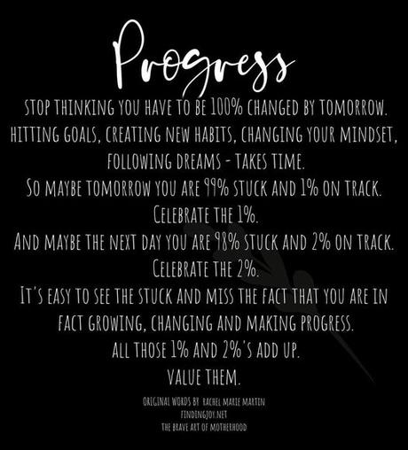 Image may contain: text that says 'Pregress THINKING YOU HAVE 100% CHANGED BY TOMORROW. HITTING GOALS, CREATING NEW HABITS, CHANGING YOUR MINDSET, FOLLOWING DREAMS TAKES TIME. SO MAYBE TOMORROW YOU ARE 99% STUCK AND 1% ON TRACK. CELEBRATE AND MAYBE THE NEXT DAY YOU ARE CELEBRATE IT'SEASY EASY TO SEE THE STUCK AND MISS THE FACT THAT YOU ARE IN FACT GROWING, CHANGING AND MAKING PROGRESS. ALL THOSE ADDUP. VALUE THEM. STUCK 2% ON TRACK. ORIGINAL HD'