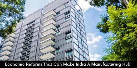 Economic Reforms That Can Make India A Manufacturing Hub