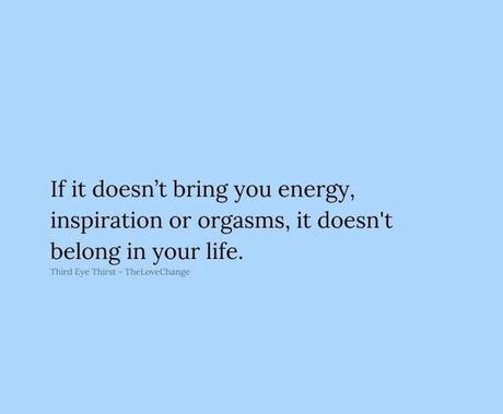 May be an image of text that says 'If it doesn't bring you energy, inspiration or orgasms, it doesn't belong in your life. Third Eye Thirst TheLoveChange'
