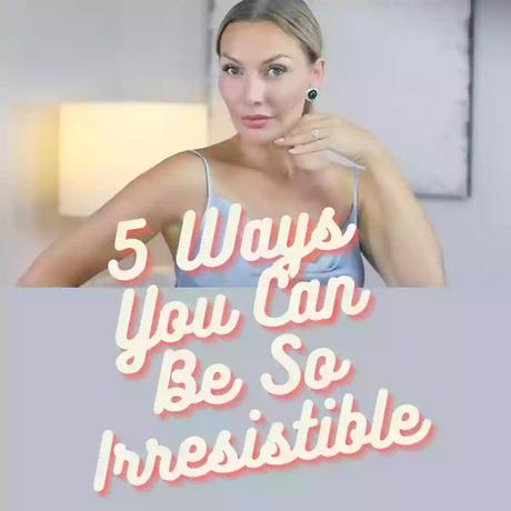 5 Ways You Can Be So Irresistible 5 Ways You Can Be So Irresistible