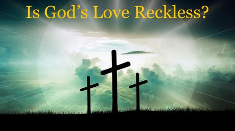 Is God’s Love ‘Reckless’? (Part 5) Is God’s Love ‘Reckless’? (Part 5)