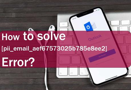 How To Solve [pii_email_aef67573025b785e8ee2] Error in Outlook?