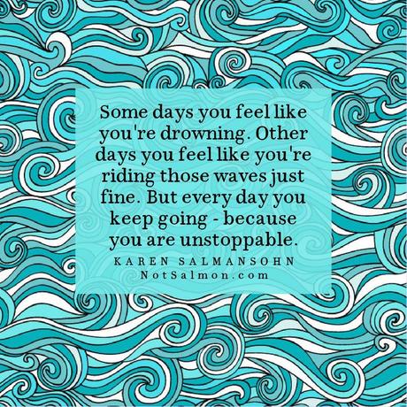 May be an image of text that says 'Some days you feel like you're drowning. Other days you feel like you re riding those waves just fine. But every day you keep going because you are unstoppable. KAREN SALMANSOHN NotSalmon.com NotSalm'