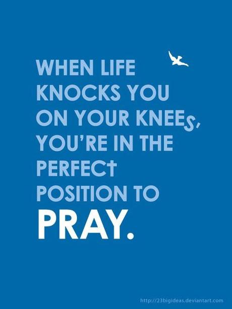 when life knocks you on your knees, you're in the perfect position to pray