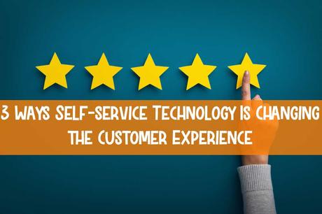 Three Ways Self-service Technology Is Changing the Customer Experience