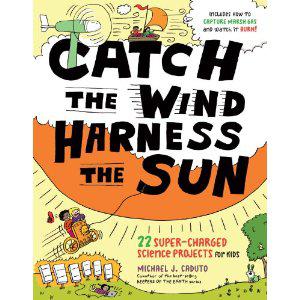 Catch the Wind, Harness the Sun: 22 Super-Charged Projects for Kids