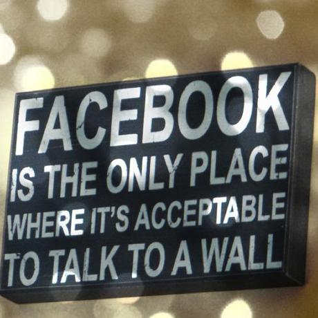 Facebook is the only place where it's acceptable to talk to a wall 