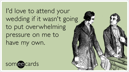 someecards.com - I'd love to attend your wedding if it wasn't going to put overwhelming pressure on me to have my own.