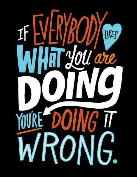 If Everybody Likes What Your Doing, You're Doing it Wrong