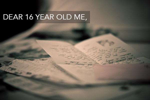 A Letter To My 16 Year Old Self