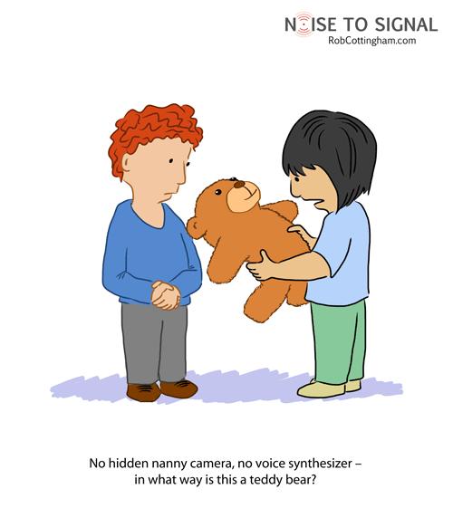 (child holding a stuffed bear) No hidden nanny camera, no voice synthesizer - in what way is this a teddy bear?