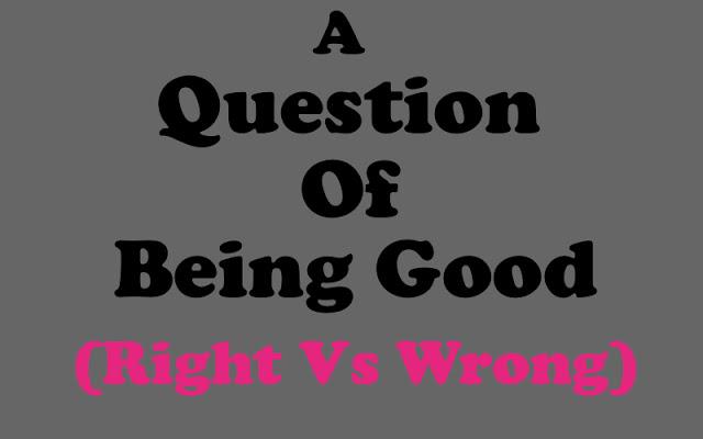 A Question Of Being Good (Right Vs Wrong)