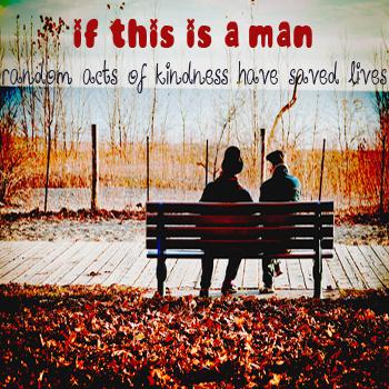 If This Is A Man – Random Acts Of Kindness Have Saved Lives