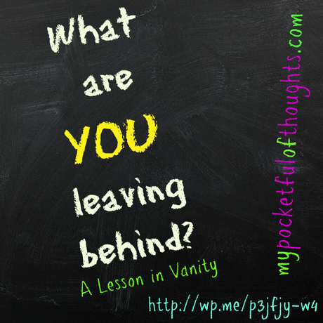 what are you leaving behind? A lesson in Vanity.