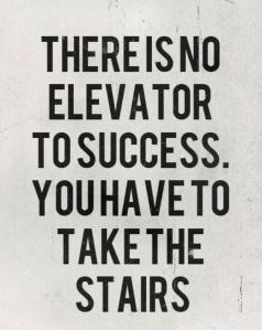 There is no elevator to success. You have to take the stairs.