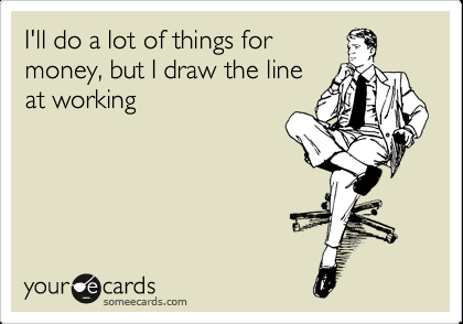 Funny Workplace Ecard: I'll do a lot of things for money, but I draw the line at working.