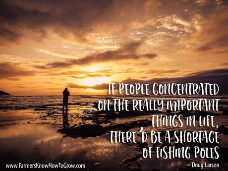 If people concentrated on the really important things in life thered be a shortage of fishing poles.