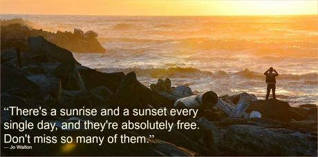 There are sunrise and sunset every single day and theyre absolutely free. Dont miss so many of them.