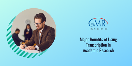 Major Benefits of Using Transcription in Academic Research Major Benefits of Using Transcription in Academic Research