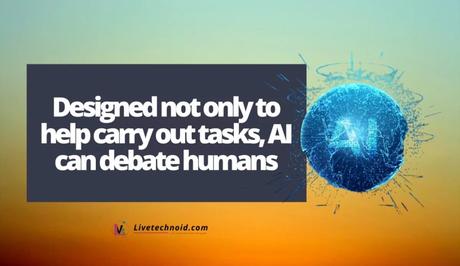 Designed not only to help carry out tasks, AI can debate humans