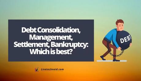 Debt Consolidation, Management, Settlement, Bankruptcy: Which is best?